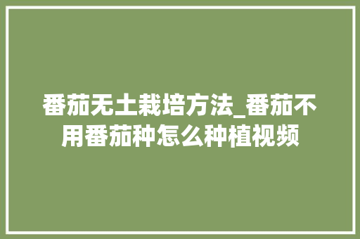 番茄无土栽培方法_番茄不用番茄种怎么种植视频 番茄无土栽培方法_番茄不用番茄种怎么种植视频 植物种类