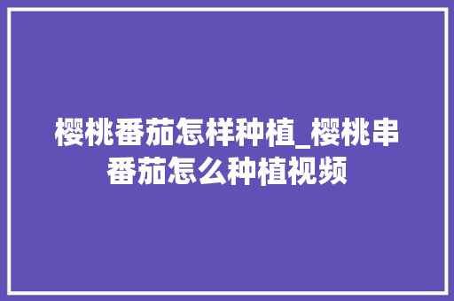 樱桃番茄怎样种植_樱桃串番茄怎么种植视频 樱桃番茄怎样种植_樱桃串番茄怎么种植视频 农业常识