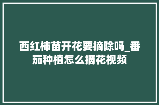 西红柿苗开花要摘除吗_番茄种植怎么摘花视频 西红柿苗开花要摘除吗_番茄种植怎么摘花视频 种植技巧