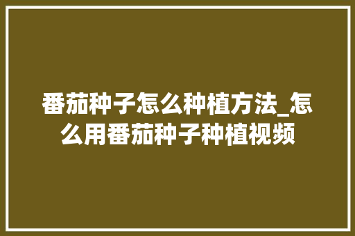 番茄种子怎么种植方法_怎么用番茄种子种植视频 植物种类 番茄种子怎么种植方法_怎么用番茄种子种植视频 番茄种子怎么种植方法_怎么用番茄种子种植视频 植物种类