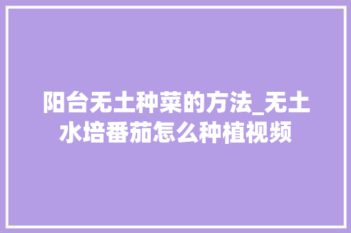 阳台无土种菜的方法_无土水培番茄怎么种植视频