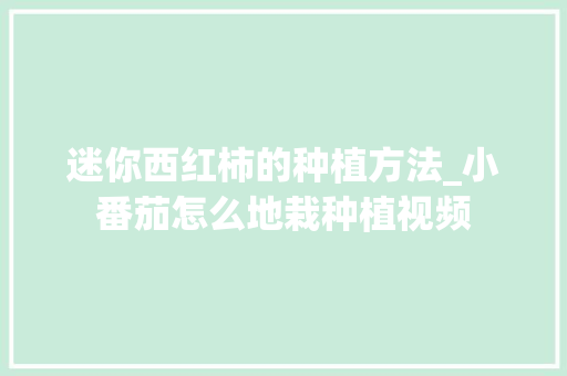 迷你西红柿的种植方法_小番茄怎么地栽种植视频 迷你西红柿的种植方法_小番茄怎么地栽种植视频 番茄种植技巧
