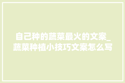 自己种的蔬菜最火的文案_蔬菜种植小技巧文案怎么写 自己种的蔬菜最火的文案_蔬菜种植小技巧文案怎么写 花朵知识