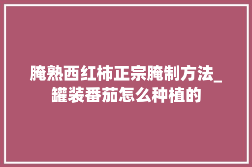 腌熟西红柿正宗腌制方法_罐装番茄怎么种植的 腌熟西红柿正宗腌制方法_罐装番茄怎么种植的 农业常识