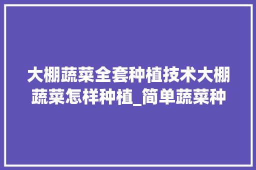 大棚蔬菜全套种植技术大棚蔬菜怎样种植_简单蔬菜种植技巧图解视频 大棚蔬菜全套种植技术大棚蔬菜怎样种植_简单蔬菜种植技巧图解视频 植物种类