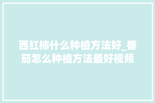 西红柿什么种植方法好_番茄怎么种植方法最好视频 农业常识 西红柿什么种植方法好_番茄怎么种植方法最好视频 西红柿什么种植方法好_番茄怎么种植方法最好视频 农业常识