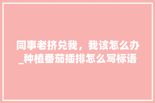 同事老挤兑我，我该怎么办_种植番茄插排怎么写标语 同事老挤兑我，我该怎么办_种植番茄插排怎么写标语 农业常识