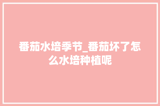 番茄水培季节_番茄坏了怎么水培种植呢 番茄水培季节_番茄坏了怎么水培种植呢 种植技巧