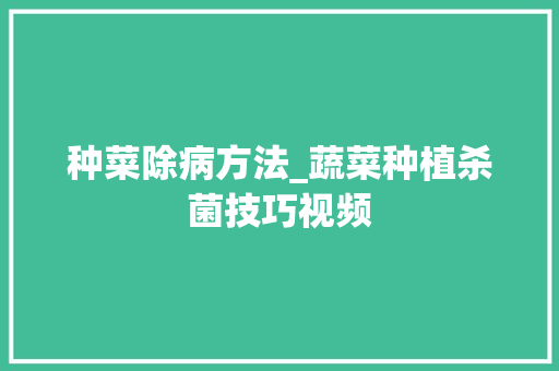 种菜除病方法_蔬菜种植杀菌技巧视频 植物种类 种菜除病方法_蔬菜种植杀菌技巧视频 种菜除病方法_蔬菜种植杀菌技巧视频 植物种类