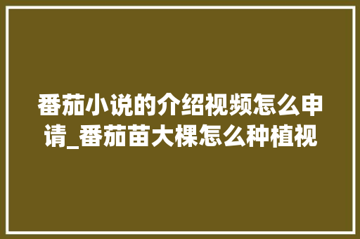番茄小说的介绍视频怎么申请_番茄苗大棵怎么种植视频教程