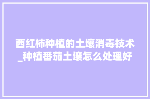 西红柿种植的土壤消毒技术_种植番茄土壤怎么处理好 西红柿种植的土壤消毒技术_种植番茄土壤怎么处理好 番茄病虫害防治