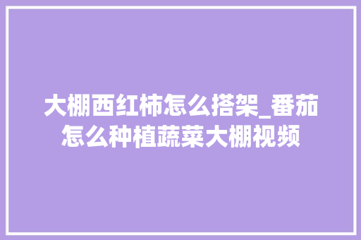 大棚西红柿怎么搭架_番茄怎么种植蔬菜大棚视频 农业常识 大棚西红柿怎么搭架_番茄怎么种植蔬菜大棚视频 大棚西红柿怎么搭架_番茄怎么种植蔬菜大棚视频 农业常识