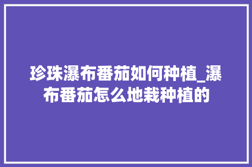 珍珠瀑布番茄如何种植_瀑布番茄怎么地栽种植的 种植技巧 珍珠瀑布番茄如何种植_瀑布番茄怎么地栽种植的 珍珠瀑布番茄如何种植_瀑布番茄怎么地栽种植的 种植技巧