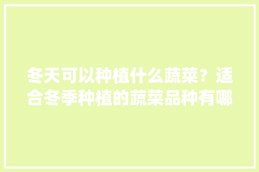 冬天可以种植什么蔬菜？适合冬季种植的蔬菜品种有哪些_冬天蔬菜种植小技巧图片大全 冬天可以种植什么蔬菜？适合冬季种植的蔬菜品种有哪些_冬天蔬菜种植小技巧图片大全 土壤施肥