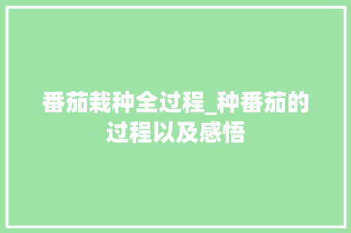番茄栽种全过程_种番茄的过程以及感悟 番茄病虫害防治 番茄栽种全过程_种番茄的过程以及感悟 番茄栽种全过程_种番茄的过程以及感悟 番茄病虫害防治