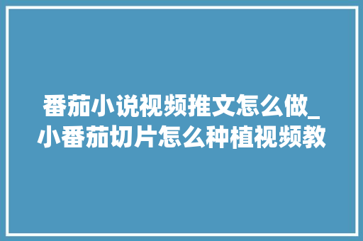 番茄小说视频推文怎么做_小番茄切片怎么种植视频教程 番茄小说视频推文怎么做_小番茄切片怎么种植视频教程 花朵知识