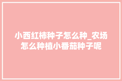 小西红柿种子怎么种_农场怎么种植小番茄种子呢 番茄种植技巧 小西红柿种子怎么种_农场怎么种植小番茄种子呢 小西红柿种子怎么种_农场怎么种植小番茄种子呢 番茄种植技巧
