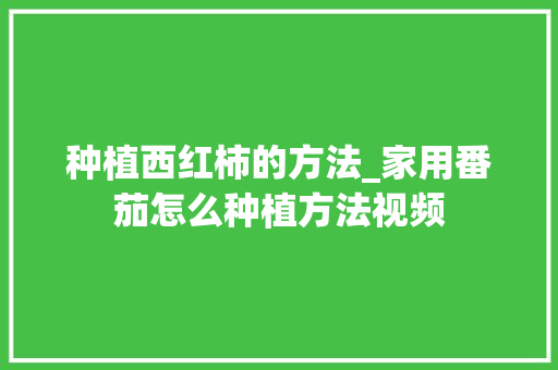 种植西红柿的方法_家用番茄怎么种植方法视频 种植西红柿的方法_家用番茄怎么种植方法视频 种植技巧