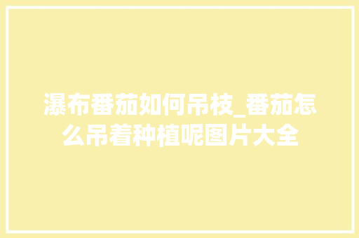 瀑布番茄如何吊枝_番茄怎么吊着种植呢图片大全 土壤施肥 瀑布番茄如何吊枝_番茄怎么吊着种植呢图片大全 瀑布番茄如何吊枝_番茄怎么吊着种植呢图片大全 土壤施肥