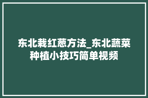 东北栽红葱方法_东北蔬菜种植小技巧简单视频