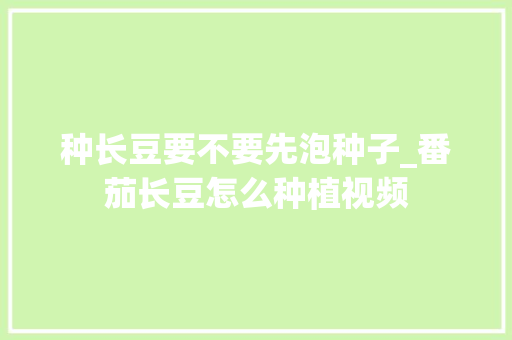 种长豆要不要先泡种子_番茄长豆怎么种植视频