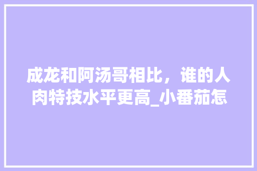 成龙和阿汤哥相比，谁的人肉特技水平更高_小番茄怎么吊着种植呢