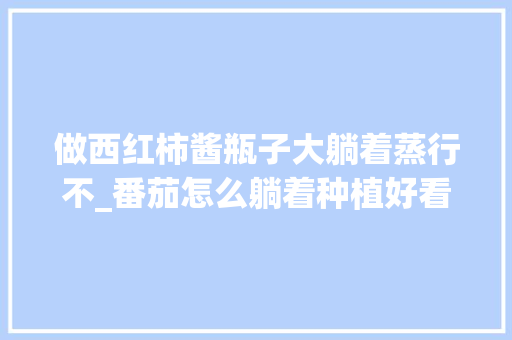 做西红柿酱瓶子大躺着蒸行不_番茄怎么躺着种植好看视频 做西红柿酱瓶子大躺着蒸行不_番茄怎么躺着种植好看视频 番茄病虫害防治