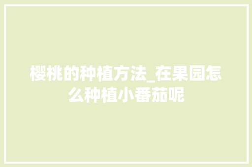 樱桃的种植方法_在果园怎么种植小番茄呢 樱桃的种植方法_在果园怎么种植小番茄呢 植物种类