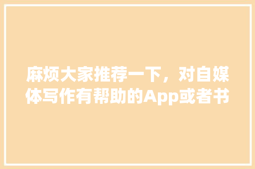 麻烦大家推荐一下，对自媒体写作有帮助的App或者书籍、网站有哪些_小番茄种植心得