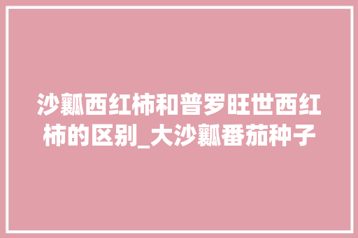 沙瓤西红柿和普罗旺世西红柿的区别_大沙瓤番茄种子怎么种植的