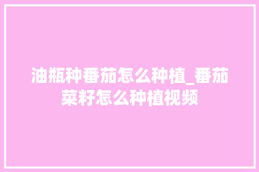 油瓶种番茄怎么种植_番茄菜籽怎么种植视频 油瓶种番茄怎么种植_番茄菜籽怎么种植视频 番茄种植技巧