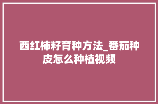 西红柿籽育种方法_番茄种皮怎么种植视频