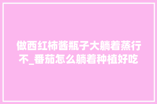 做西红柿酱瓶子大躺着蒸行不_番茄怎么躺着种植好吃呢 做西红柿酱瓶子大躺着蒸行不_番茄怎么躺着种植好吃呢 番茄病虫害防治