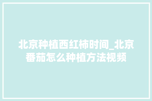 北京种植西红柿时间_北京番茄怎么种植方法视频 北京种植西红柿时间_北京番茄怎么种植方法视频 土壤施肥