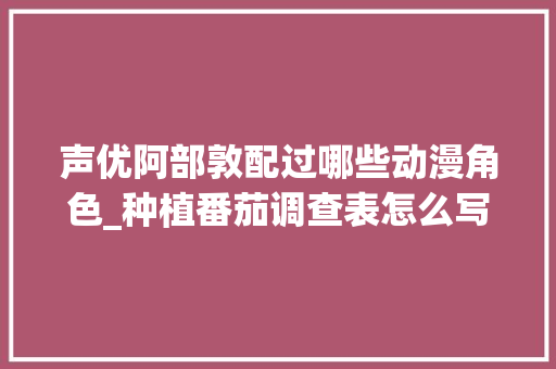 声优阿部敦配过哪些动漫角色_种植番茄调查表怎么写的