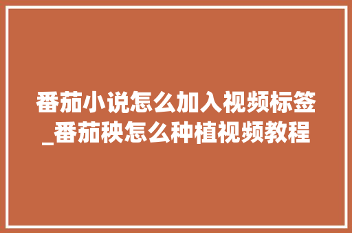 番茄小说怎么加入视频标签_番茄秧怎么种植视频教程 番茄小说怎么加入视频标签_番茄秧怎么种植视频教程 植物种类