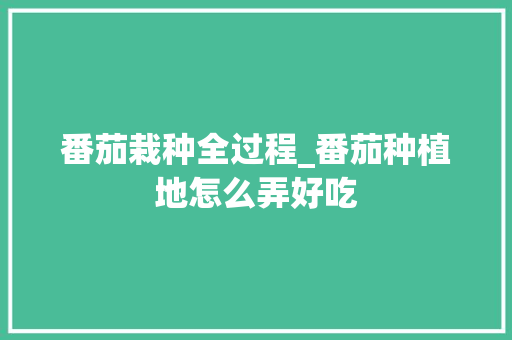 番茄栽种全过程_番茄种植地怎么弄好吃 番茄栽种全过程_番茄种植地怎么弄好吃 种植技巧