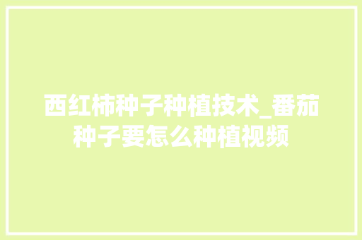 西红柿种子种植技术_番茄种子要怎么种植视频 西红柿种子种植技术_番茄种子要怎么种植视频 土壤施肥