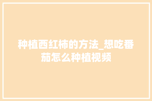 种植西红柿的方法_想吃番茄怎么种植视频 种植西红柿的方法_想吃番茄怎么种植视频 番茄种植技巧