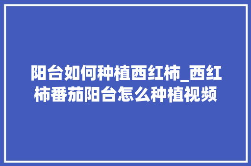 阳台如何种植西红柿_西红柿番茄阳台怎么种植视频 阳台如何种植西红柿_西红柿番茄阳台怎么种植视频 番茄病虫害防治