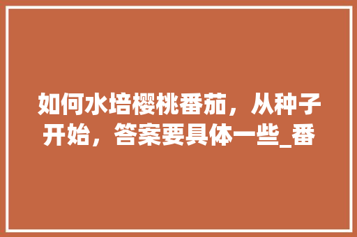 如何水培樱桃番茄，从种子开始，答案要具体一些_番茄种植杯子怎么种植视频 如何水培樱桃番茄，从种子开始，答案要具体一些_番茄种植杯子怎么种植视频 花朵知识