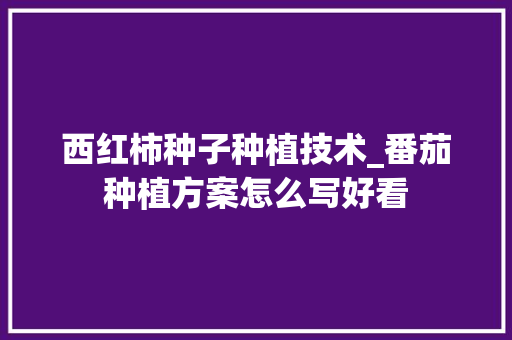 西红柿种子种植技术_番茄种植方案怎么写好看