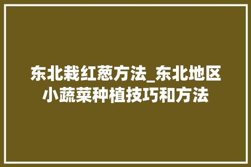 东北栽红葱方法_东北地区小蔬菜种植技巧和方法 东北栽红葱方法_东北地区小蔬菜种植技巧和方法 植物种类