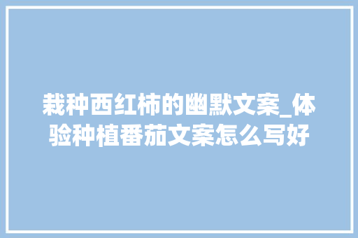 栽种西红柿的幽默文案_体验种植番茄文案怎么写好 栽种西红柿的幽默文案_体验种植番茄文案怎么写好 番茄病虫害防治