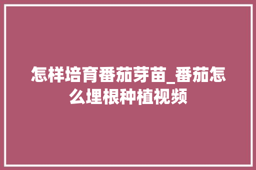怎样培育番茄芽苗_番茄怎么埋根种植视频 怎样培育番茄芽苗_番茄怎么埋根种植视频 花朵知识