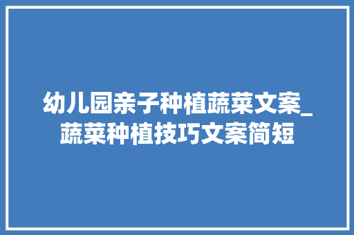 幼儿园亲子种植蔬菜文案_蔬菜种植技巧文案简短 土壤施肥 幼儿园亲子种植蔬菜文案_蔬菜种植技巧文案简短 幼儿园亲子种植蔬菜文案_蔬菜种植技巧文案简短 土壤施肥