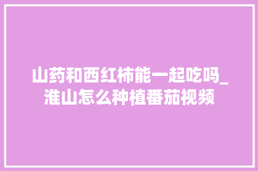 山药和西红柿能一起吃吗_淮山怎么种植番茄视频