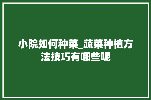 小院如何种菜_蔬菜种植方法技巧有哪些呢 小院如何种菜_蔬菜种植方法技巧有哪些呢 番茄种植技巧