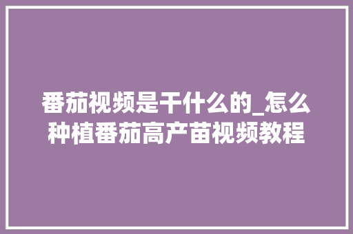 番茄视频是干什么的_怎么种植番茄高产苗视频教程 土壤施肥 番茄视频是干什么的_怎么种植番茄高产苗视频教程 番茄视频是干什么的_怎么种植番茄高产苗视频教程 土壤施肥