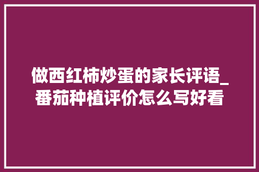 做西红柿炒蛋的家长评语_番茄种植评价怎么写好看 做西红柿炒蛋的家长评语_番茄种植评价怎么写好看 种植技巧